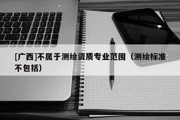 [廣西]不屬于測繪資質專業范圍（測繪標準不包括）