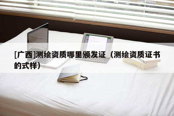 [廣西]測繪資質哪里頒發證（測繪資質證書的式樣）