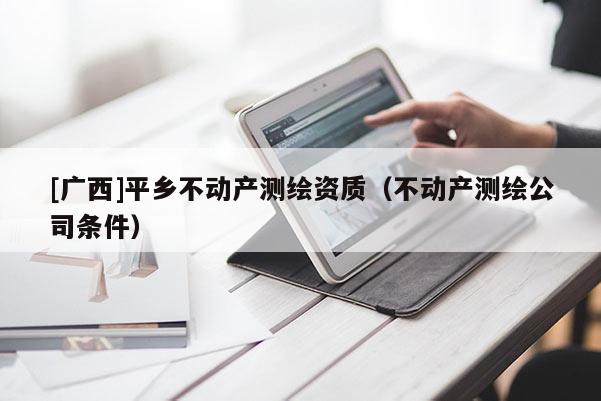 [廣西]平鄉不動產測繪資質（不動產測繪公司條件）
