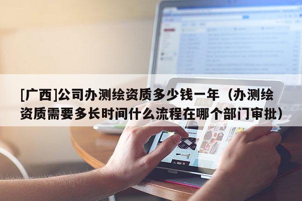 [廣西]公司辦測繪資質多少錢一年（辦測繪資質需要多長時間什么流程在哪個部門審批）