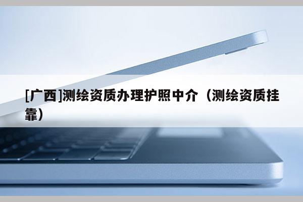 [廣西]測繪資質(zhì)辦理護照中介（測繪資質(zhì)掛靠）