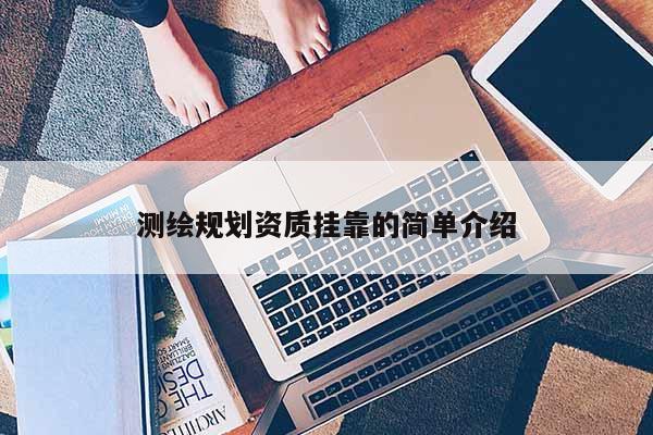 測繪規劃資質掛靠的簡單介紹
