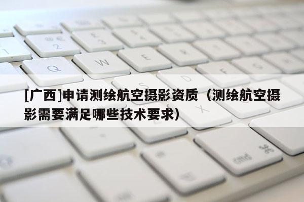[廣西]申請測繪航空攝影資質（測繪航空攝影需要滿足哪些技術要求）