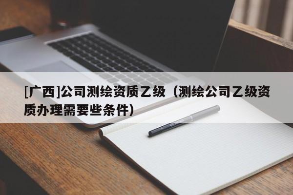 [廣西]公司測繪資質乙級（測繪公司乙級資質辦理需要些條件）