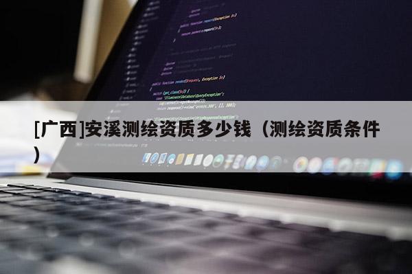 [廣西]安溪測繪資質多少錢（測繪資質條件）