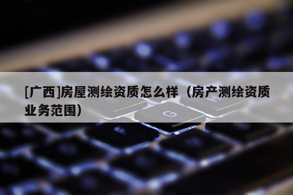 [廣西]房屋測繪資質怎么樣（房產測繪資質業務范圍）