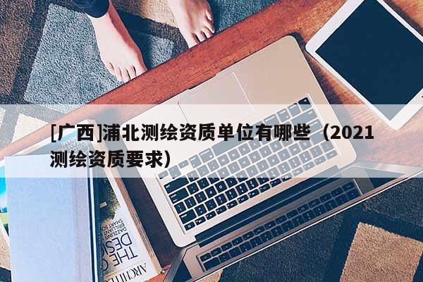 [廣西]浦北測繪資質單位有哪些（2021測繪資質要求）