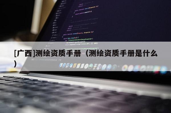 [廣西]測繪資質手冊（測繪資質手冊是什么）