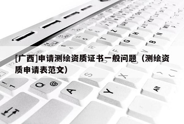 [廣西]申請測繪資質(zhì)證書一般問題（測繪資質(zhì)申請表范文）