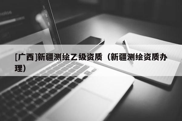 [廣西]新疆測(cè)繪乙級(jí)資質(zhì)（新疆測(cè)繪資質(zhì)辦理）