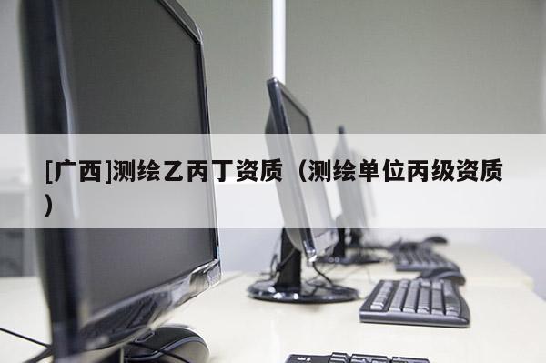 [廣西]測繪乙丙丁資質（測繪單位丙級資質）