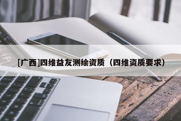 [廣西]四維益友測(cè)繪資質(zhì)（四維資質(zhì)要求）