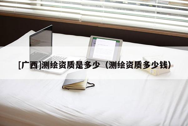 [廣西]測繪資質是多少（測繪資質多少錢）