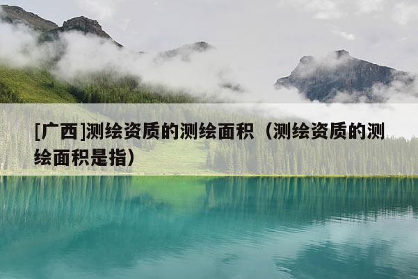 [廣西]測繪資質的測繪面積（測繪資質的測繪面積是指）