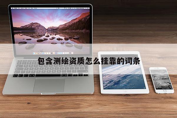 包含測(cè)繪資質(zhì)怎么掛靠的詞條