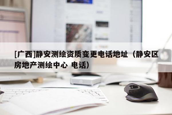 [廣西]靜安測繪資質變更電話地址（靜安區房地產測繪中心 電話）