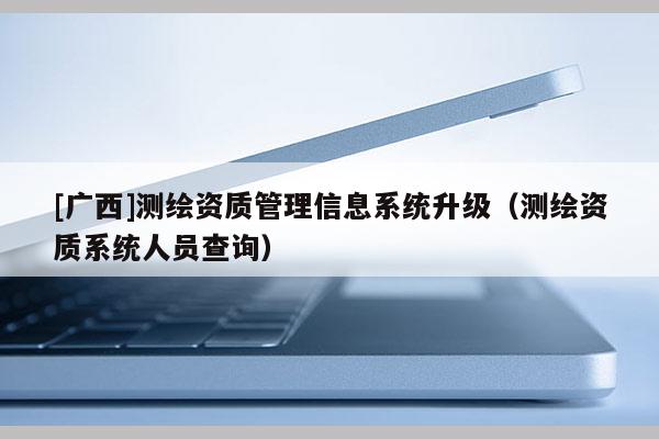 [廣西]測繪資質管理信息系統升級（測繪資質系統人員查詢）