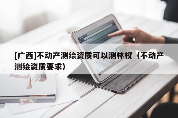 [廣西]不動產測繪資質可以測林權（不動產測繪資質要求）