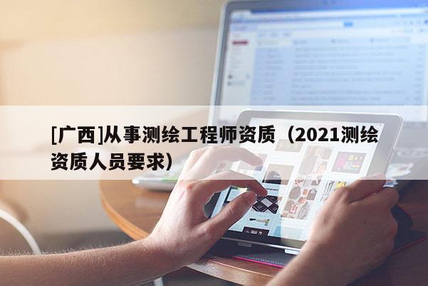 [廣西]從事測繪工程師資質（2021測繪資質人員要求）