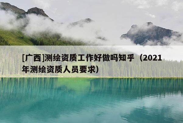 [廣西]測(cè)繪資質(zhì)工作好做嗎知乎（2021年測(cè)繪資質(zhì)人員要求）