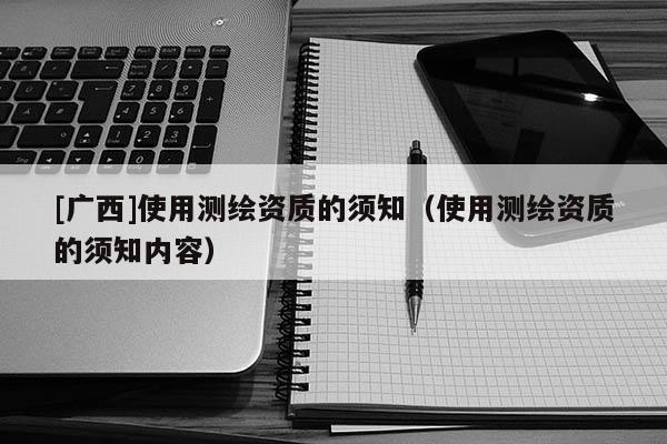 [廣西]使用測繪資質的須知（使用測繪資質的須知內容）