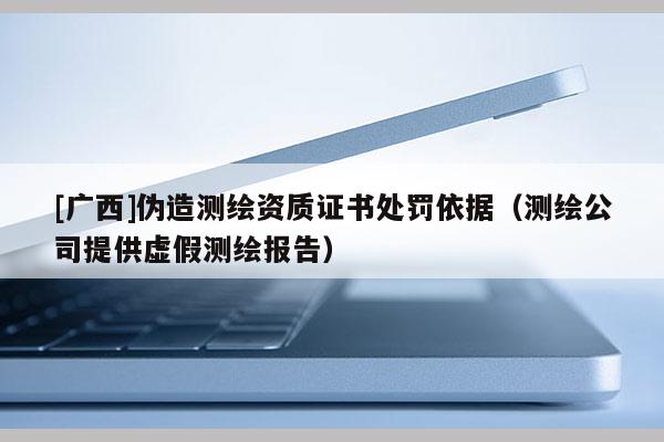[廣西]偽造測繪資質(zhì)證書處罰依據(jù)（測繪公司提供虛假測繪報(bào)告）