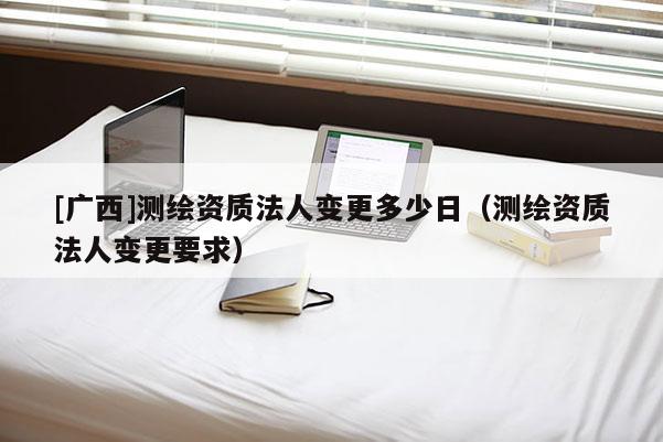 [廣西]測繪資質法人變更多少日（測繪資質法人變更要求）