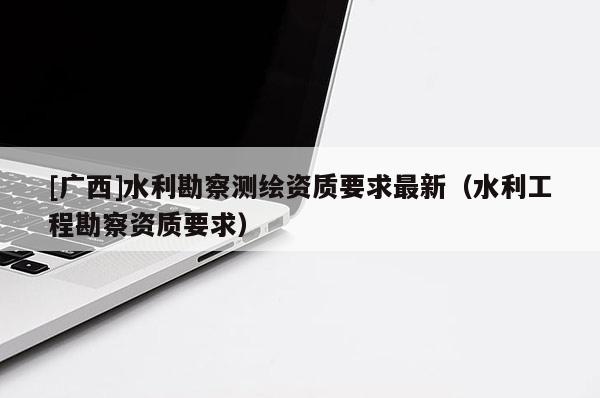 [廣西]水利勘察測繪資質要求最新（水利工程勘察資質要求）