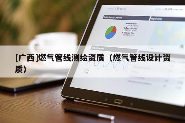 [廣西]燃氣管線測繪資質（燃氣管線設計資質）