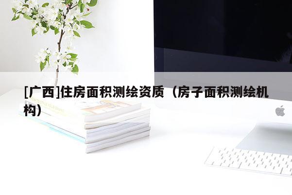 [廣西]住房面積測繪資質（房子面積測繪機構）