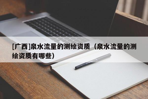 [廣西]泉水流量的測繪資質（泉水流量的測繪資質有哪些）