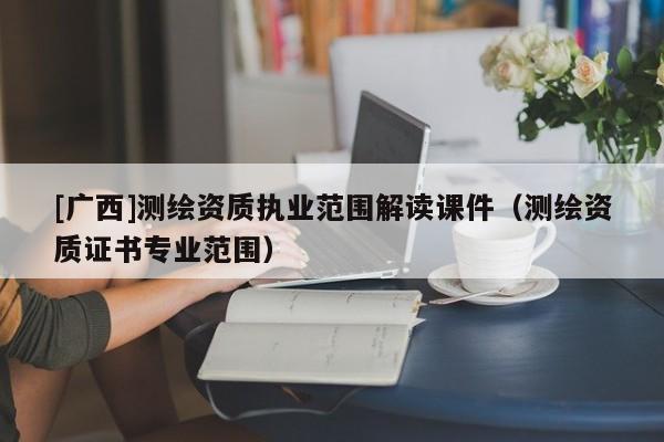 [廣西]測繪資質執業范圍解讀課件（測繪資質證書專業范圍）