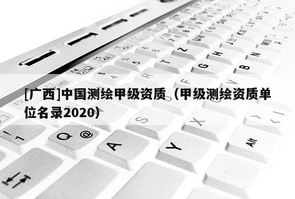 [廣西]中國測繪甲級資質（甲級測繪資質單位名錄2020）