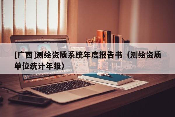 [廣西]測繪資質系統年度報告書（測繪資質單位統計年報）