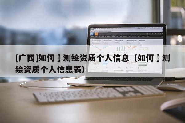 [廣西]如何査測繪資質個人信息（如何査測繪資質個人信息表）