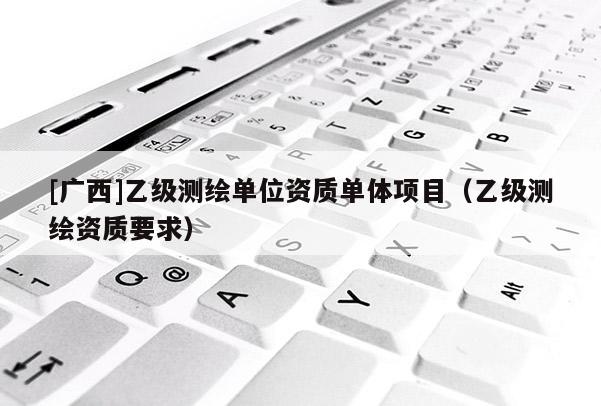[廣西]乙級測繪單位資質單體項目（乙級測繪資質要求）