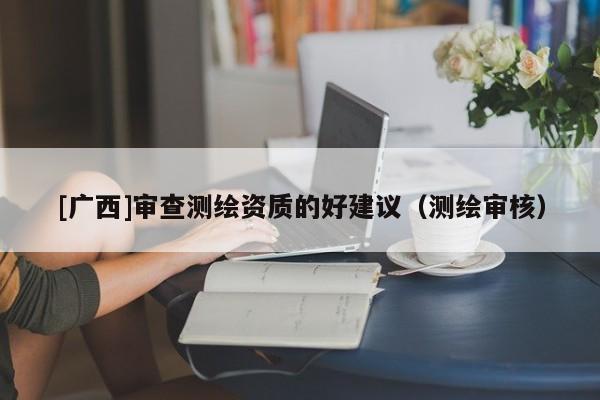 [廣西]審查測繪資質的好建議（測繪審核）