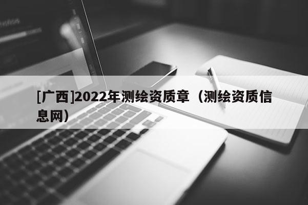 [廣西]2022年測繪資質章（測繪資質信息網）