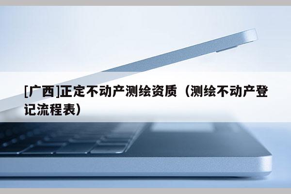 [廣西]正定不動產測繪資質（測繪不動產登記流程表）
