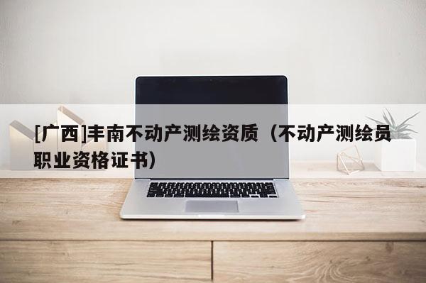 [廣西]豐南不動產測繪資質（不動產測繪員職業資格證書）