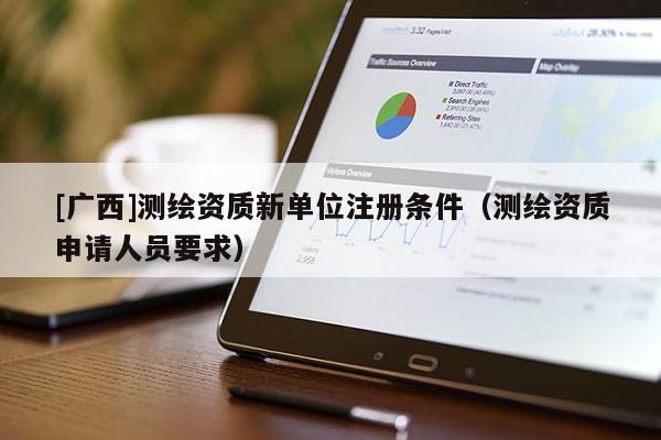 [廣西]測(cè)繪資質(zhì)新單位注冊(cè)條件（測(cè)繪資質(zhì)申請(qǐng)人員要求）