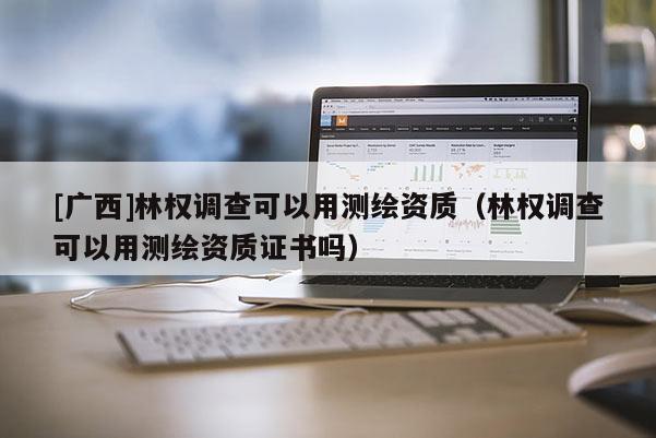 [廣西]林權調查可以用測繪資質（林權調查可以用測繪資質證書嗎）