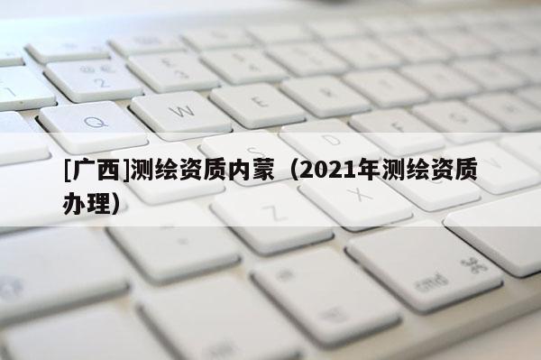 [廣西]測繪資質內蒙（2021年測繪資質辦理）