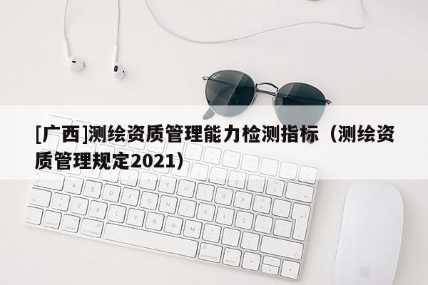 [廣西]測繪資質管理能力檢測指標（測繪資質管理規定2021）