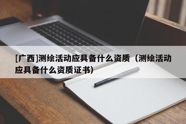 [廣西]測繪活動應具備什么資質（測繪活動應具備什么資質證書）