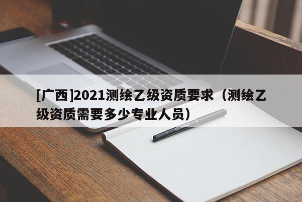 [廣西]2021測繪乙級資質要求（測繪乙級資質需要多少專業人員）