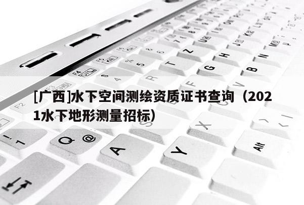 [廣西]水下空間測繪資質證書查詢（2021水下地形測量招標）