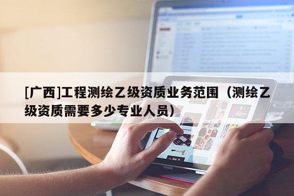 [廣西]工程測繪乙級(jí)資質(zhì)業(yè)務(wù)范圍（測繪乙級(jí)資質(zhì)需要多少專業(yè)人員）
