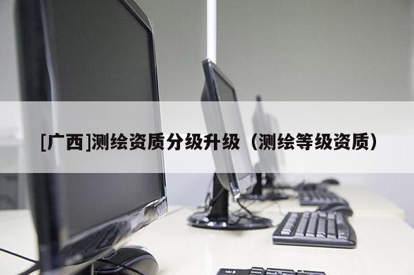 [廣西]測繪資質分級升級（測繪等級資質）
