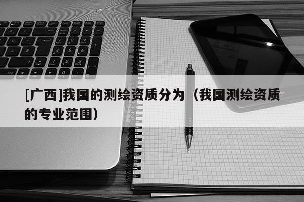 [廣西]我國的測繪資質分為（我國測繪資質的專業范圍）